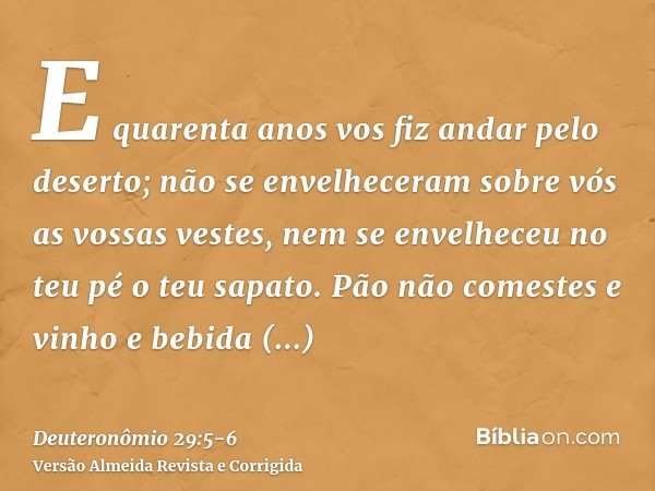 E quarenta anos vos fiz andar pelo deserto; não se envelheceram sobre vós as vossas vestes, nem se envelheceu no teu pé o teu sapato.Pão não comestes e vinho e 