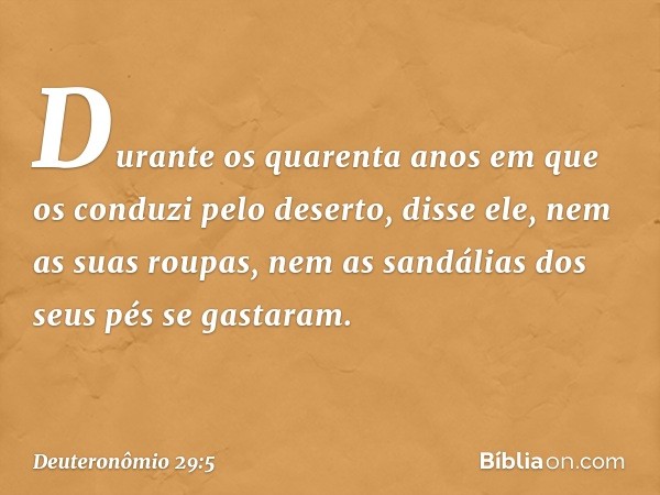 'Durante os quarenta anos em que os conduzi pelo deserto', disse ele, 'nem as suas roupas, nem as sandálias dos seus pés se gastaram. -- Deuteronômio 29:5