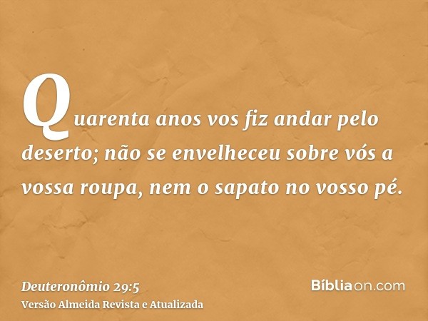 Quarenta anos vos fiz andar pelo deserto; não se envelheceu sobre vós a vossa roupa, nem o sapato no vosso pé.