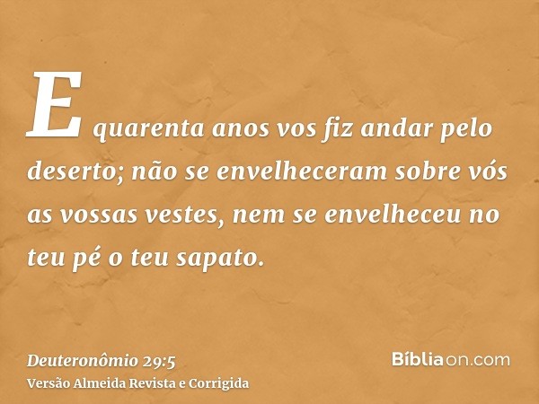 E quarenta anos vos fiz andar pelo deserto; não se envelheceram sobre vós as vossas vestes, nem se envelheceu no teu pé o teu sapato.