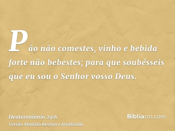 Pão não comestes, vinho e bebida forte não bebestes; para que soubésseis que eu sou o Senhor vosso Deus.