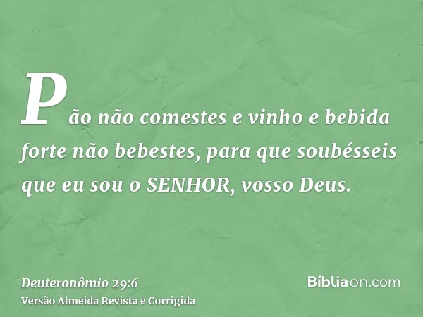Pão não comestes e vinho e bebida forte não bebestes, para que soubésseis que eu sou o SENHOR, vosso Deus.