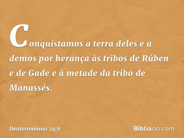 Conquistamos a terra deles e a demos por herança às tribos de Rúben e de Gade e à metade da tribo de Manassés. -- Deuteronômio 29:8