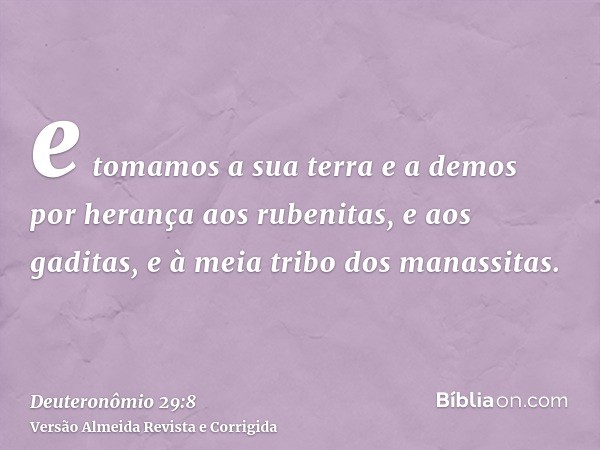 e tomamos a sua terra e a demos por herança aos rubenitas, e aos gaditas, e à meia tribo dos manassitas.
