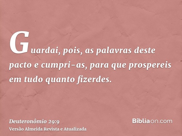 Guardai, pois, as palavras deste pacto e cumpri-as, para que prospereis em tudo quanto fizerdes.