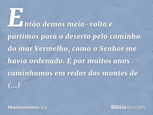 "Então demos meia-volta e partimos para o deserto pelo caminho do mar Vermelho, como o Senhor me havia ordenado. E por mui­tos anos caminhamos em redor dos mont