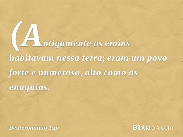 (Antigamente os emins habitavam nessa terra; eram um povo forte e numeroso, alto como os enaquins. -- Deuteronômio 2:10