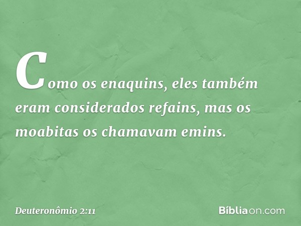 Como os enaquins, eles também eram considerados refains, mas os moabitas os chamavam emins. -- Deuteronômio 2:11