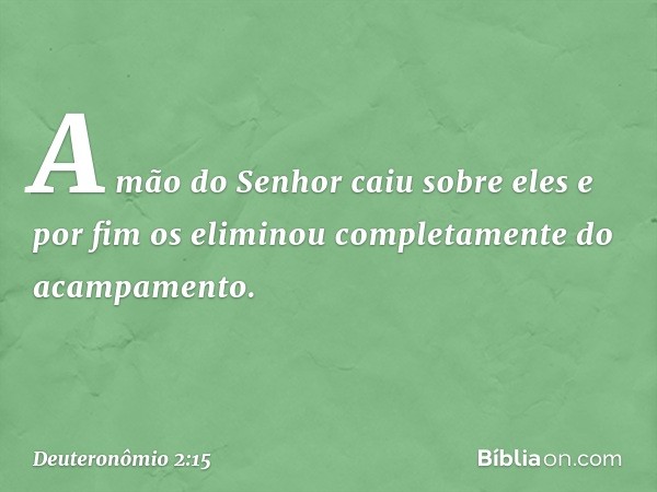 A mão do Senhor caiu sobre eles e por fim os eliminou completamente do acampamento. -- Deuteronômio 2:15