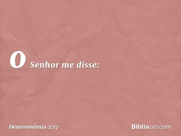 o Senhor me disse: -- Deuteronômio 2:17