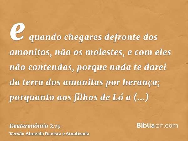 e quando chegares defronte dos amonitas, não os molestes, e com eles não contendas, porque nada te darei da terra dos amonitas por herança; porquanto aos filhos