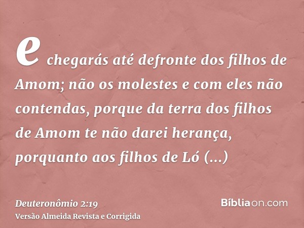 e chegarás até defronte dos filhos de Amom; não os molestes e com eles não contendas, porque da terra dos filhos de Amom te não darei herança, porquanto aos fil