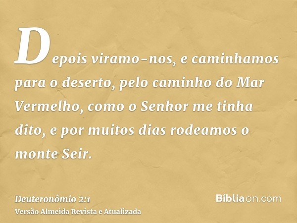 Depois viramo-nos, e caminhamos para o deserto, pelo caminho do Mar Vermelho, como o Senhor me tinha dito, e por muitos dias rodeamos o monte Seir.