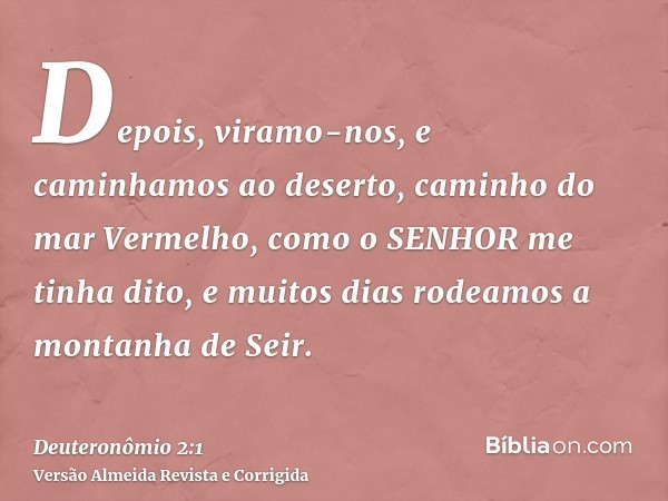 Depois, viramo-nos, e caminhamos ao deserto, caminho do mar Vermelho, como o SENHOR me tinha dito, e muitos dias rodeamos a montanha de Seir.
