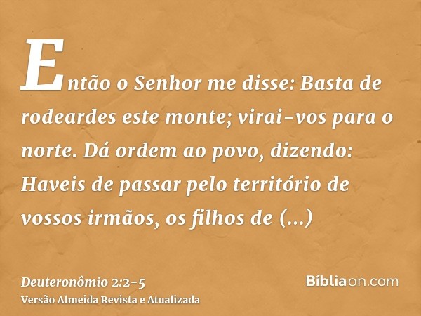 Então o Senhor me disse:Basta de rodeardes este monte; virai-vos para o norte.Dá ordem ao povo, dizendo: Haveis de passar pelo território de vossos irmãos, os f
