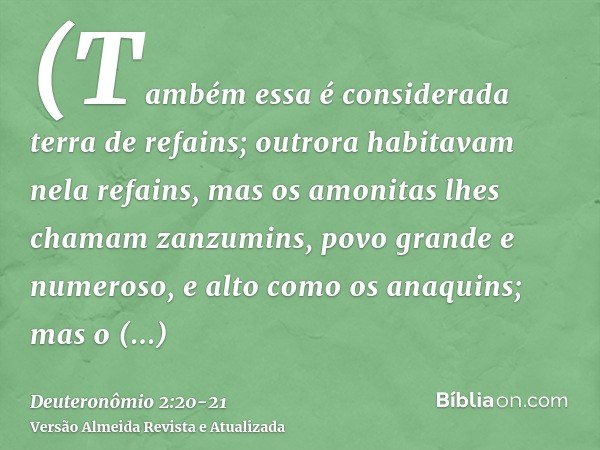 (Também essa é considerada terra de refains; outrora habitavam nela refains, mas os amonitas lhes chamam zanzumins,povo grande e numeroso, e alto como os anaqui