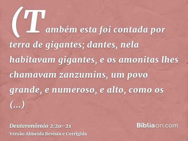 (Também esta foi contada por terra de gigantes; dantes, nela habitavam gigantes, e os amonitas lhes chamavam zanzumins,um povo grande, e numeroso, e alto, como 