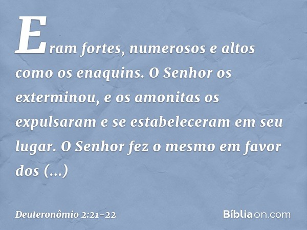 Eram fortes, numerosos e altos como os enaquins. O Senhor os exterminou, e os amonitas os expulsaram e se estabeleceram em seu lugar. O Senhor fez o mesmo em fa