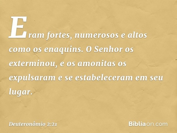 Eram fortes, numerosos e altos como os enaquins. O Senhor os exterminou, e os amonitas os expulsaram e se estabeleceram em seu lugar. -- Deuteronômio 2:21