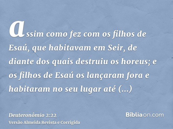 assim como fez com os filhos de Esaú, que habitavam em Seir, de diante dos quais destruiu os horeus; e os filhos de Esaú os lançaram fora e habitaram no seu lug