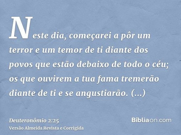 Neste dia, começarei a pôr um terror e um temor de ti diante dos povos que estão debaixo de todo o céu; os que ouvirem a tua fama tremerão diante de ti e se ang