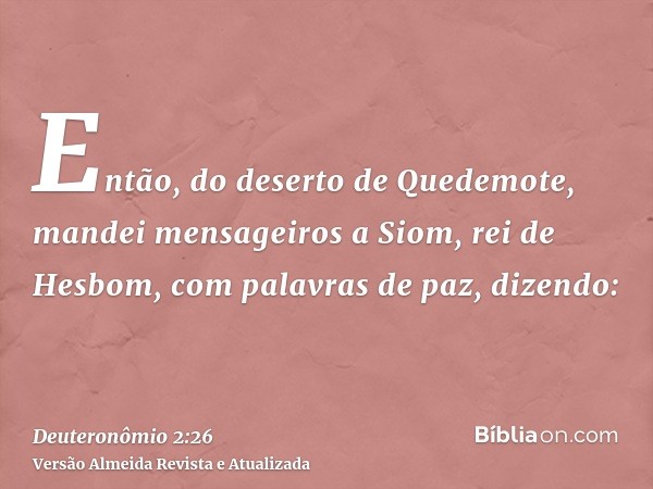 Então, do deserto de Quedemote, mandei mensageiros a Siom, rei de Hesbom, com palavras de paz, dizendo: