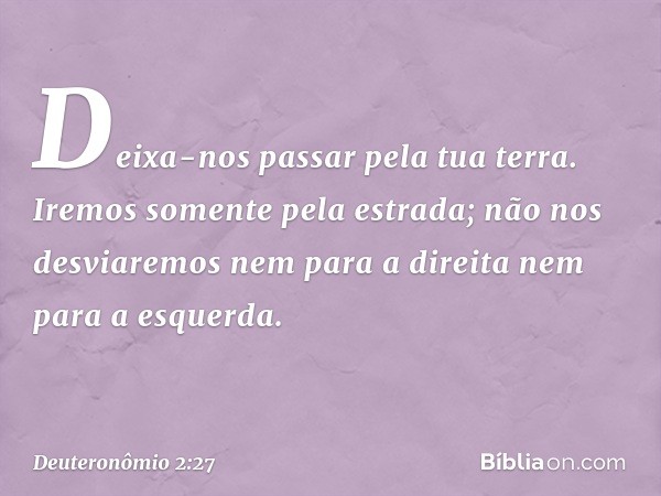 Deixa-nos passar pela tua terra. Iremos somente pela estrada; não nos desviaremos nem para a direita nem para a esquerda. -- Deuteronômio 2:27