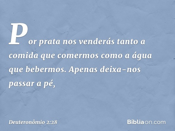 Por prata nos venderás tanto a comida que comermos como a água que bebermos. Apenas deixa-nos passar a pé, -- Deuteronômio 2:28