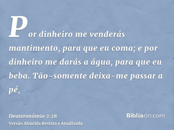 Por dinheiro me venderás mantimento, para que eu coma; e por dinheiro me darás a água, para que eu beba. Tão-somente deixa-me passar a pé,