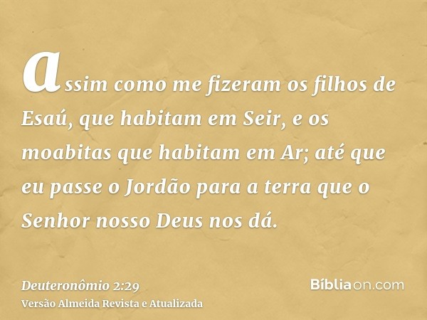 assim como me fizeram os filhos de Esaú, que habitam em Seir, e os moabitas que habitam em Ar; até que eu passe o Jordão para a terra que o Senhor nosso Deus no