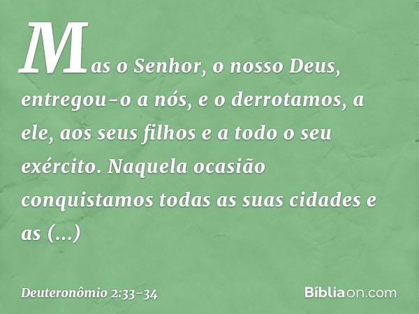 Mas o Senhor, o nosso Deus, entregou-o a nós, e o derrotamos, a ele, aos seus filhos e a todo o seu exército. Naquela ocasião conquistamos todas as suas cidades