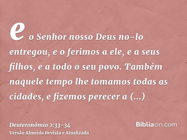 e o Senhor nosso Deus no-lo entregou, e o ferimos a ele, e a seus filhos, e a todo o seu povo.Também naquele tempo lhe tomamos todas as cidades, e fizemos perec