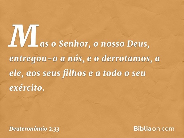 Mas o Senhor, o nosso Deus, entregou-o a nós, e o derrotamos, a ele, aos seus filhos e a todo o seu exército. -- Deuteronômio 2:33