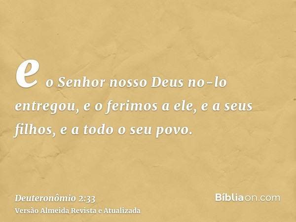 e o Senhor nosso Deus no-lo entregou, e o ferimos a ele, e a seus filhos, e a todo o seu povo.