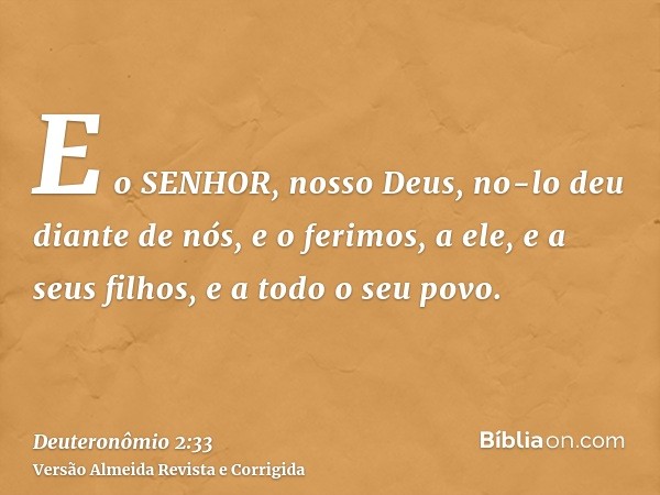 E o SENHOR, nosso Deus, no-lo deu diante de nós, e o ferimos, a ele, e a seus filhos, e a todo o seu povo.
