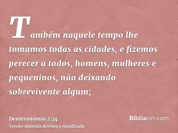 Também naquele tempo lhe tomamos todas as cidades, e fizemos perecer a todos, homens, mulheres e pequeninos, não deixando sobrevivente algum;