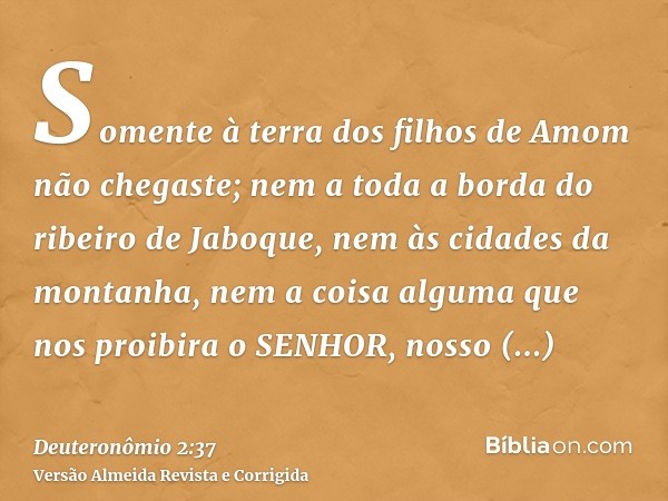Somente à terra dos filhos de Amom não chegaste; nem a toda a borda do ribeiro de Jaboque, nem às cidades da montanha, nem a coisa alguma que nos proibira o SEN
