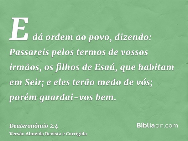 E dá ordem ao povo, dizendo: Passareis pelos termos de vossos irmãos, os filhos de Esaú, que habitam em Seir; e eles terão medo de vós; porém guardai-vos bem.