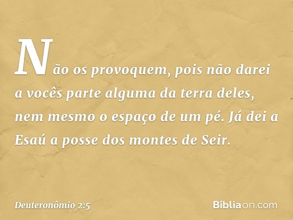 Não os provoquem, pois não darei a vocês parte alguma da terra deles, nem mesmo o espaço de um pé. Já dei a Esaú a posse dos montes de Seir. -- Deuteronômio 2:5