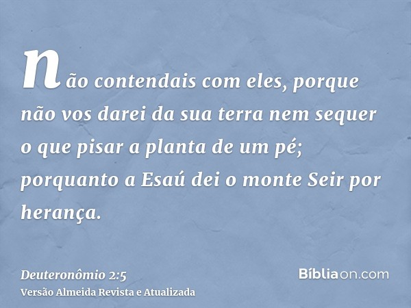 não contendais com eles, porque não vos darei da sua terra nem sequer o que pisar a planta de um pé; porquanto a Esaú dei o monte Seir por herança.