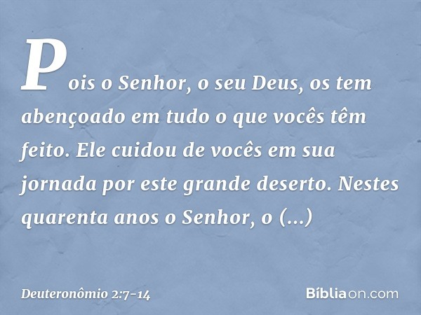 "Pois o Senhor, o seu Deus, os tem abençoado em tudo o que vocês têm feito. Ele cuidou de vocês em sua jornada por este grande deserto. Nestes quarenta anos o S