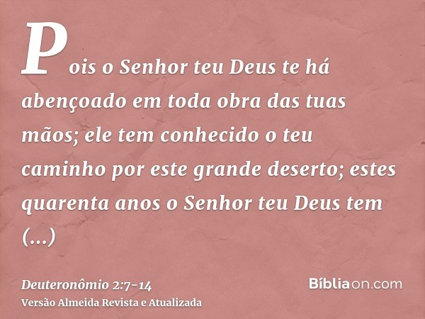 Pois o Senhor teu Deus te há abençoado em toda obra das tuas mãos; ele tem conhecido o teu caminho por este grande deserto; estes quarenta anos o Senhor teu Deu