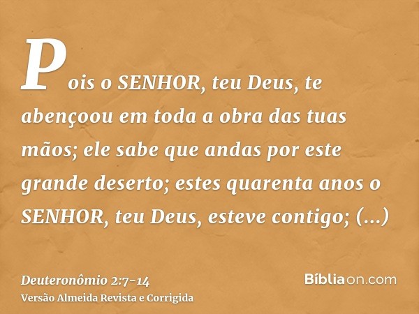 Pois o SENHOR, teu Deus, te abençoou em toda a obra das tuas mãos; ele sabe que andas por este grande deserto; estes quarenta anos o SENHOR, teu Deus, esteve co