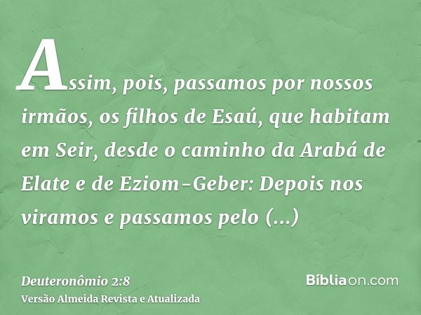 Assim, pois, passamos por nossos irmãos, os filhos de Esaú, que habitam em Seir, desde o caminho da Arabá de Elate e de Eziom-Geber: Depois nos viramos e passam