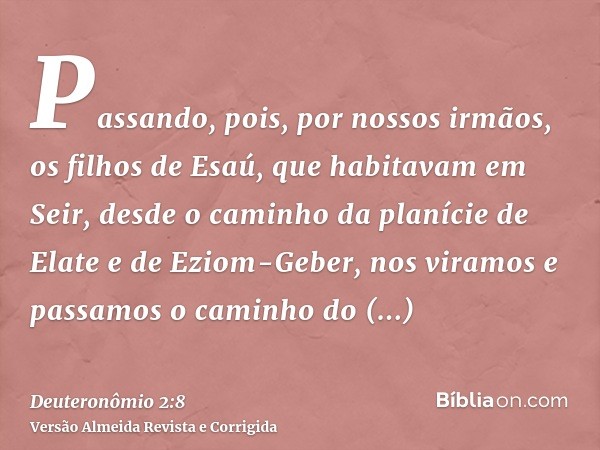 Passando, pois, por nossos irmãos, os filhos de Esaú, que habitavam em Seir, desde o caminho da planície de Elate e de Eziom-Geber, nos viramos e passamos o cam