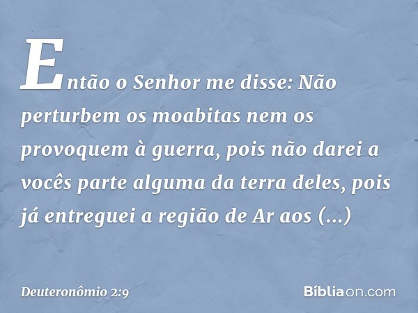 "Então o Senhor me disse: 'Não perturbem os moabitas nem os provoquem à guerra, pois não darei a vocês parte alguma da terra deles, pois já entreguei a região d