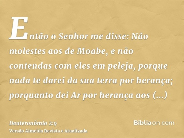 Então o Senhor me disse: Não molestes aos de Moabe, e não contendas com eles em peleja, porque nada te darei da sua terra por herança; porquanto dei Ar por hera