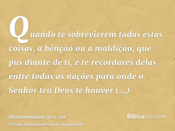 Quando te sobrevierem todas estas coisas, a bênção ou a maldição, que pus diante de ti, e te recordares delas entre todas as nações para onde o Senhor teu Deus 