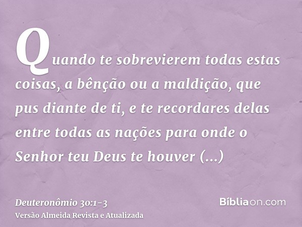 Quando te sobrevierem todas estas coisas, a bênção ou a maldição, que pus diante de ti, e te recordares delas entre todas as nações para onde o Senhor teu Deus 