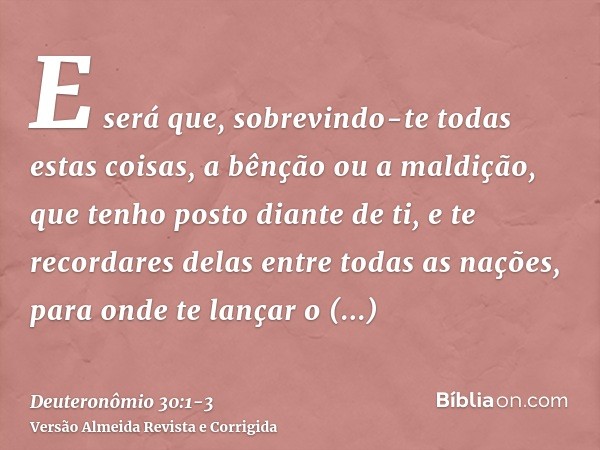 E será que, sobrevindo-te todas estas coisas, a bênção ou a maldição, que tenho posto diante de ti, e te recordares delas entre todas as nações, para onde te la